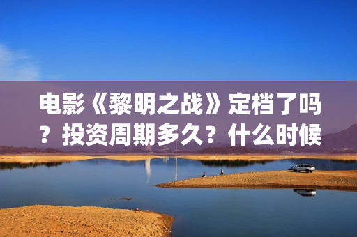电影《黎明之战》定档了吗？投资周期多久？什么时候上映？(电影《黎明之战》)