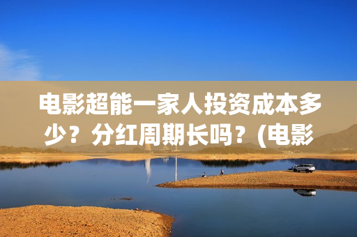 电影超能一家人投资成本多少？分红周期长吗？(电影超能一家人抢先观看)