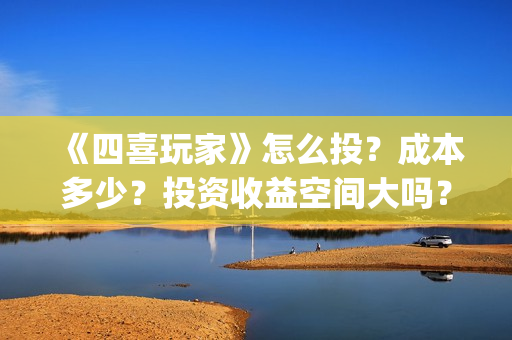 《四喜玩家》怎么投？成本多少？投资收益空间大吗？(四喜玩家投资)