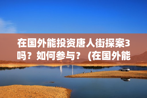 在国外能投资唐人街探案3吗？如何参与？ (在国外能投资唐宫吗)