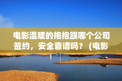 电影温暖的抱抱跟哪个公司签约，安全靠谱吗？ (电影温暖的抱抱简介)