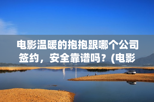 电影温暖的抱抱跟哪个公司签约，安全靠谱吗？(电影温暖的抱抱剧情介绍)