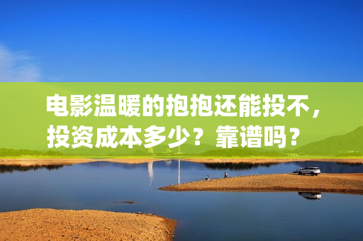 电影温暖的抱抱还能投不，投资成本多少？靠谱吗？ (常远演的电影温暖的抱抱)