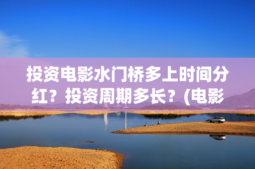 投资电影水门桥多上时间分红？投资周期多长？(电影水门桥的联合出品方)
