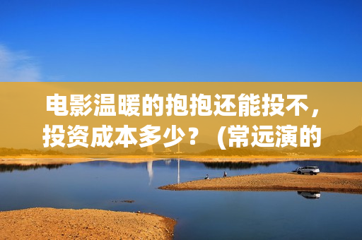 电影温暖的抱抱还能投不，投资成本多少？ (常远演的电影温暖的抱抱)