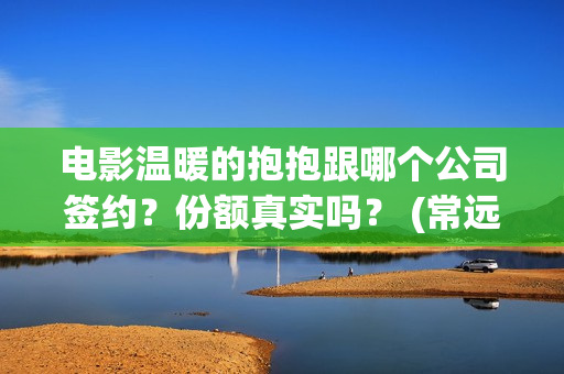 电影温暖的抱抱跟哪个公司签约？份额真实吗？ (常远演的电影温暖的抱抱)