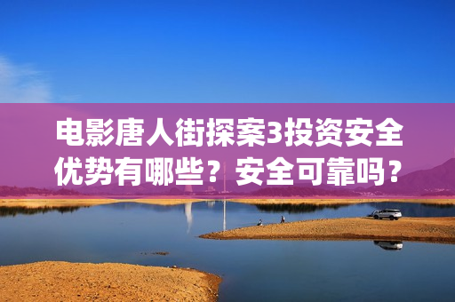 电影唐人街探案3投资安全优势有哪些？安全可靠吗？ (电影唐人街探案5免费)
