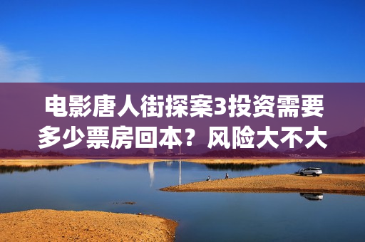 电影唐人街探案3投资需要多少票房回本？风险大不大？ (电影唐人街探案2剧情介绍)