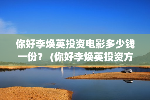 你好李焕英投资电影多少钱一份？ (你好李焕英投资方)