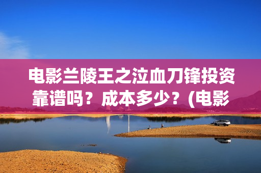 电影兰陵王之泣血刀锋投资靠谱吗？成本多少？(电影兰陵王之泣在线观看)