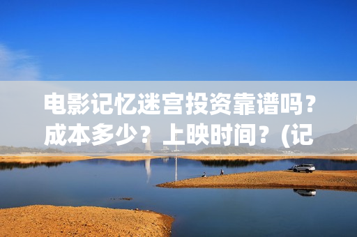 电影记忆迷宫投资靠谱吗？成本多少？上映时间？(记忆迷宫什么时候上映)