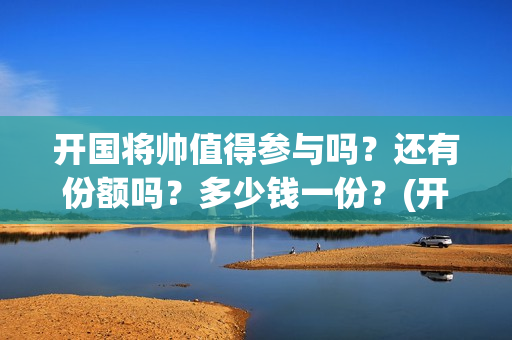 开国将帅值得参与吗？还有份额吗？多少钱一份？(开国将帅们)