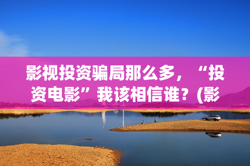 影视投资骗局那么多，“投资电影”我该相信谁？(影视投资有真的吗)