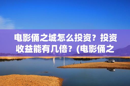 电影俑之城怎么投资？投资收益能有几倍？(电影俑之城时长人物)