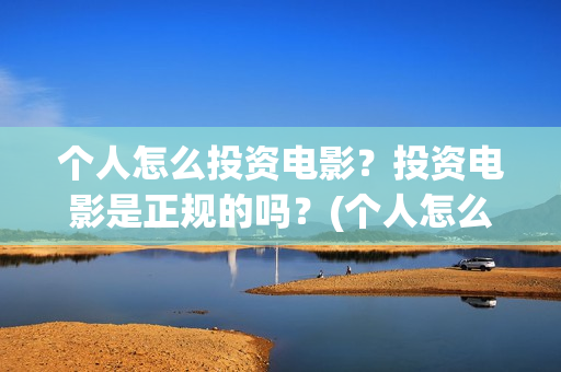 个人怎么投资电影？投资电影是正规的吗？(个人怎么投资电子商务)