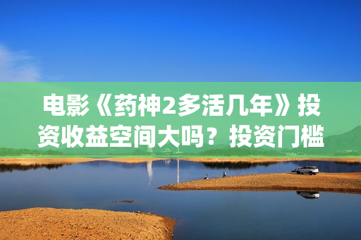 电影《药神2多活几年》投资收益空间大吗？投资门槛高吗？(电影《药神2多少分钟)