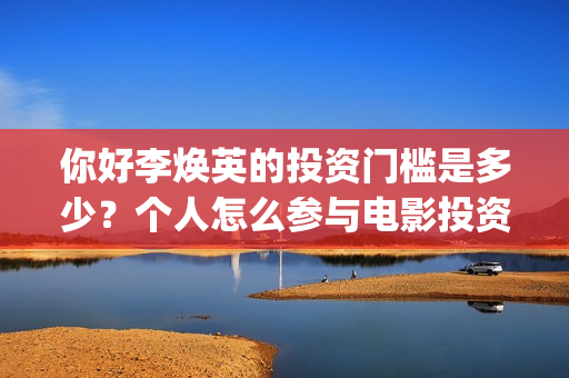 你好李焕英的投资门槛是多少？个人怎么参与电影投资？(你好李焕英投屏电视免费观看)