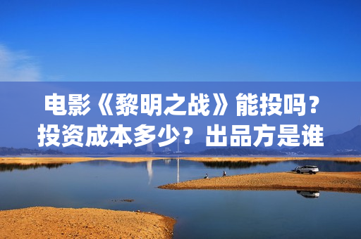 电影《黎明之战》能投吗？投资成本多少？出品方是谁？(国产电影黎明之战主演)