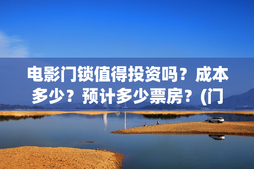 电影门锁值得投资吗？成本多少？预计多少票房？(门锁电影投资)