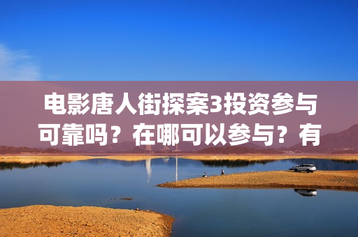 电影唐人街探案3投资参与可靠吗？在哪可以参与？有门槛吗 (电影唐人街探案3免费视频完整版)