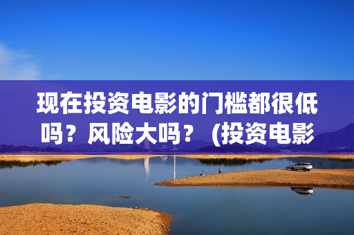 现在投资电影的门槛都很低吗？风险大吗？ (投资电影行业)