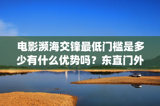 电影濒海交锋最低门槛是多少有什么优势吗？东直门外(濒海交锋电影投资可靠吗)