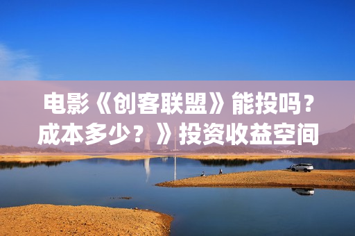 电影《创客联盟》能投吗？成本多少？》投资收益空间大吗？(创客联盟电影下载)