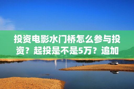 投资电影水门桥怎么参与投资？起投是不是5万？追加一份多少钱？(水门桥票房)