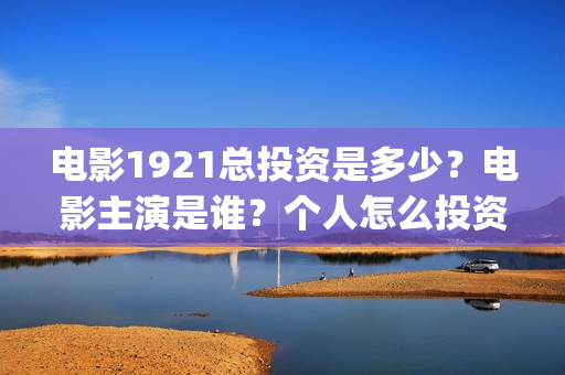 电影1921总投资是多少？电影主演是谁？个人怎么投资？(《1921》电影投资)