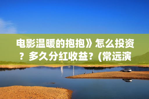 电影温暖的抱抱》怎么投资？多久分红收益？(常远演的电影温暖的抱抱)