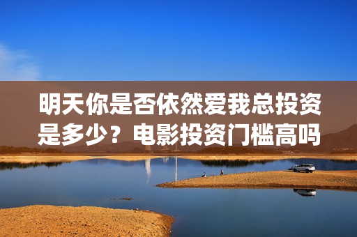 明天你是否依然爱我总投资是多少？电影投资门槛高吗？怎么投资？(明天你是否依然爱我原唱)