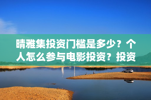 晴雅集投资门槛是多少？个人怎么参与电影投资？投资靠谱吗？(晴雅集 投资)