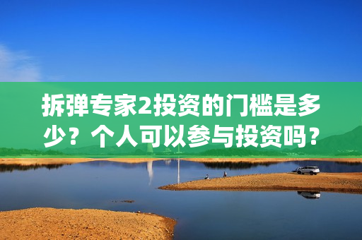 拆弹专家2投资的门槛是多少？个人可以参与投资吗？投资靠谱吗？(拆弹专家2投资了多少)