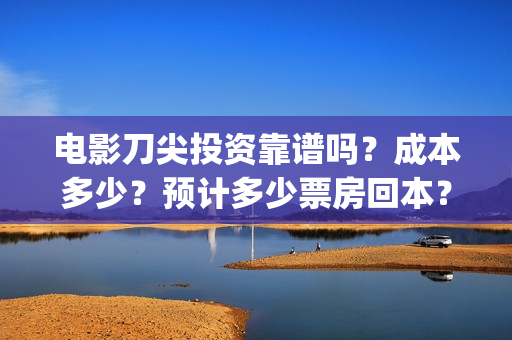 电影刀尖投资靠谱吗？成本多少？预计多少票房回本？(2021年电影刀尖能上映吗)
