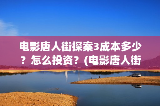 电影唐人街探案3成本多少？怎么投资？(电影唐人街探案2免费观看完整版)