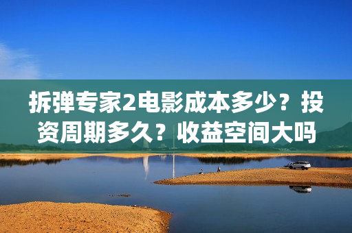 拆弹专家2电影成本多少？投资周期多久？收益空间大吗？(拆弹专家2电影完整版)