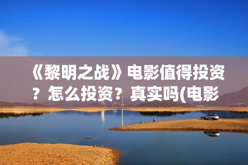 《黎明之战》电影值得投资？怎么投资？真实吗(电影黎明之战)
