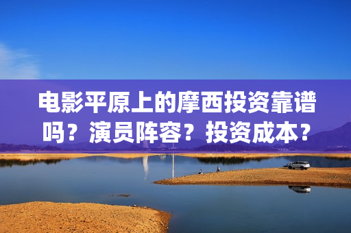 电影平原上的摩西投资靠谱吗？演员阵容？投资成本？(平原上的摩西 演员表)
