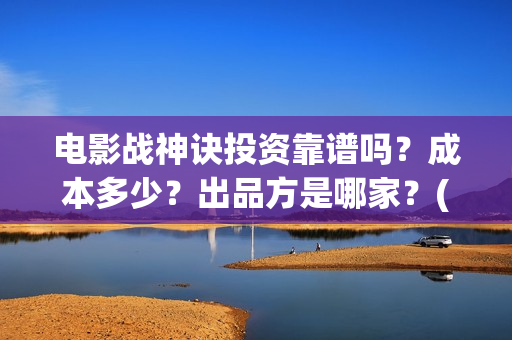 电影战神诀投资靠谱吗？成本多少？出品方是哪家？(电影战神诀投资多少钱)