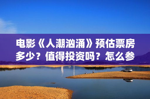 电影《人潮汹涌》预估票房多少？值得投资吗？怎么参与？(电影《人潮汹涌》在线观看)
