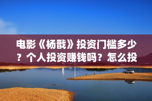 电影《杨戬》投资门槛多少？个人投资赚钱吗？怎么投资？(电影《杨戬》投屏观看)