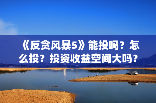 《反贪风暴5》能投吗？怎么投？投资收益空间大吗？(反贪风暴5:最终章 电影)