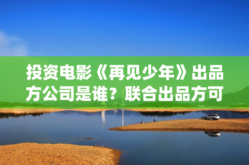 投资电影《再见少年》出品方公司是谁？联合出品方可靠嘛？-高行镇(有个电影叫再见什么)