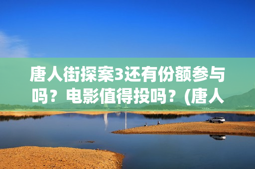 唐人街探案3还有份额参与吗？电影值得投吗？(唐人街探案还会拍吗)