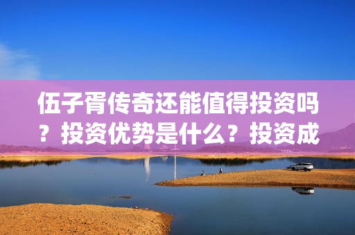 伍子胥传奇还能值得投资吗？投资优势是什么？投资成本？(伍子胥传奇开机)