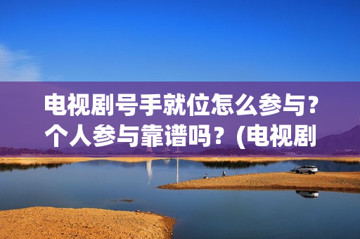 电视剧号手就位怎么参与？个人参与靠谱吗？(电视剧号手就位演员表)