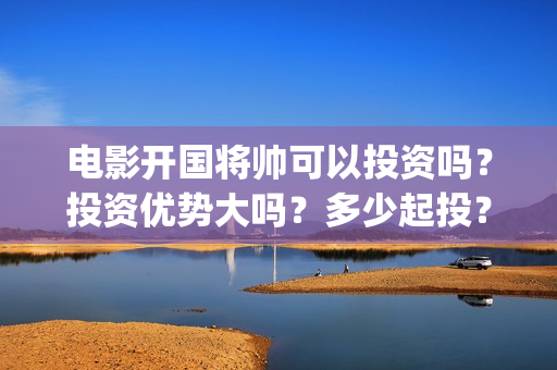 电影开国将帅可以投资吗？投资优势大吗？多少起投？(电影《开国将帅》)