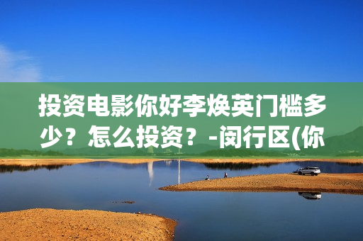 投资电影你好李焕英门槛多少？怎么投资？-闵行区(你好李 720p)