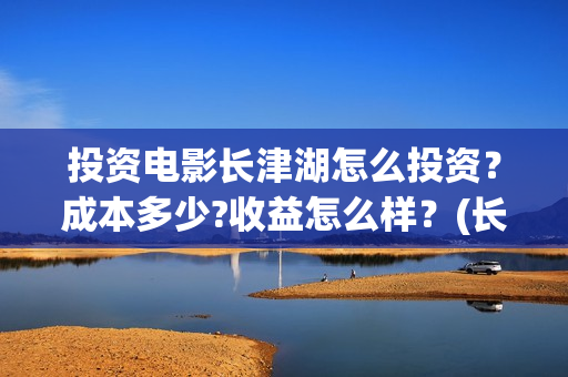 投资电影长津湖怎么投资？成本多少?收益怎么样？(长津湖电影投资商)