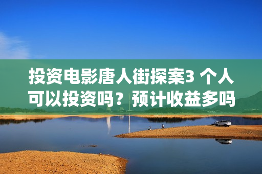 投资电影唐人街探案3 个人可以投资吗？预计收益多吗？-邬桥镇(唐人街成本)